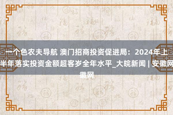 一个色农夫导航 澳门招商投资促进局：2024年上半年落实投资金额超客岁全年水平_大皖新闻 | 安徽网