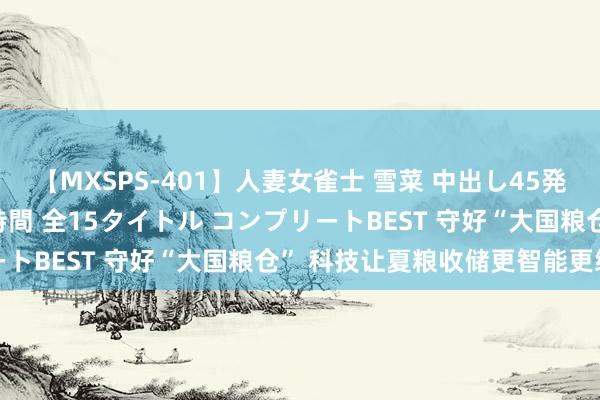 【MXSPS-401】人妻女雀士 雪菜 中出し45発＋厳選21コーナー 10時間 全15タイトル コンプリートBEST 守好“大国粮仓” 科技让夏粮收储更智能更绿色