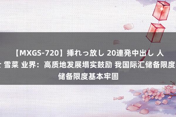 【MXGS-720】挿れっ放し 20連発中出し 人妻女雀士 雪菜 业界：高质地发展塌实鼓励 我国际汇储备限度基本牢固