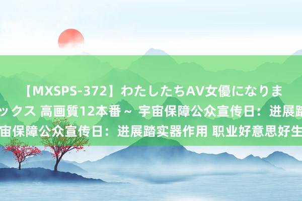 【MXSPS-372】わたしたちAV女優になりました。～初めてのAVセックス 高画質12本番～ 宇宙保障公众宣传日：进展踏实器作用 职业好意思好生涯