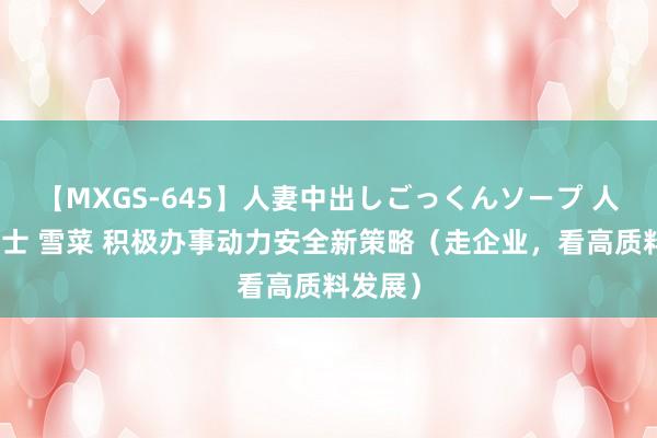 【MXGS-645】人妻中出しごっくんソープ 人妻女雀士 雪菜 积极办事动力安全新策略（走企业，看高质料发展）