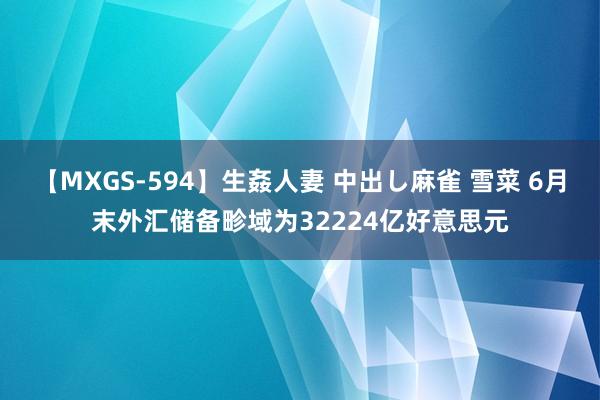 【MXGS-594】生姦人妻 中出し麻雀 雪菜 6月末外汇储备畛域为32224亿好意思元