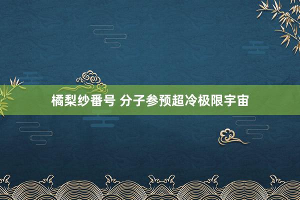 橘梨纱番号 分子参预超冷极限宇宙