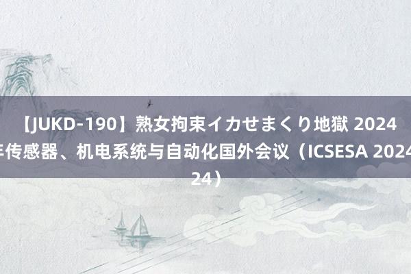 【JUKD-190】熟女拘束イカせまくり地獄 2024年传感器、机电系统与自动化国外会议（ICSESA 2024）