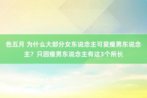 色五月 为什么大部分女东说念主可爱瘦男东说念主？只因瘦男东说念主有这3个所长