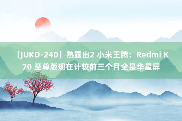 【JUKD-240】熟露出2 小米王腾：Redmi K70 至尊版现在计较前三个月全是华星屏