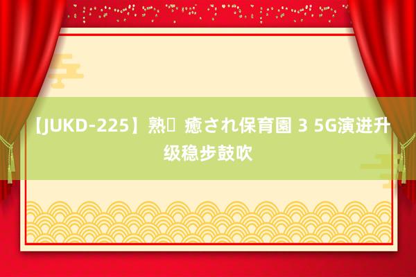 【JUKD-225】熟・癒され保育園 3 5G演进升级稳步鼓吹