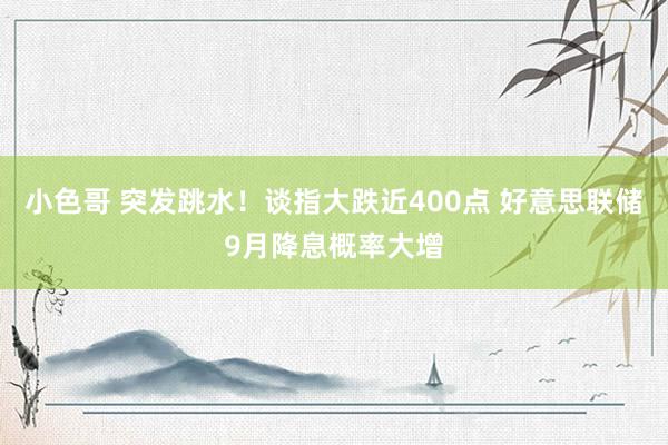 小色哥 突发跳水！谈指大跌近400点 好意思联储9月降息概率大增