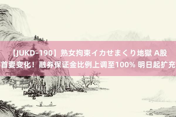 【JUKD-190】熟女拘束イカせまくり地獄 A股首要变化！融券保证金比例上调至100% 明日起扩充