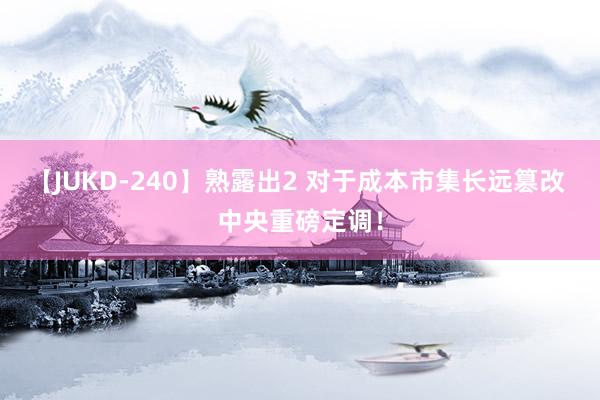 【JUKD-240】熟露出2 对于成本市集长远篡改 中央重磅定调！