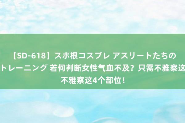 【SD-618】スポ根コスプレ アスリートたちの濡れ濡れトレーニング 若何判断女性气血不及？只需不雅察这4个部位！