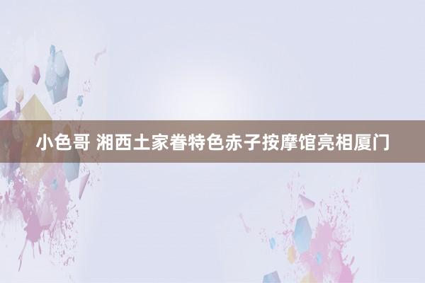 小色哥 湘西土家眷特色赤子按摩馆亮相厦门