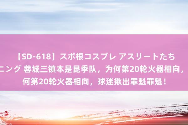 【SD-618】スポ根コスプレ アスリートたちの濡れ濡れトレーニング 蓉城三镇本是昆季队，为何第20轮火器相向，球迷揪出罪魁罪魁！
