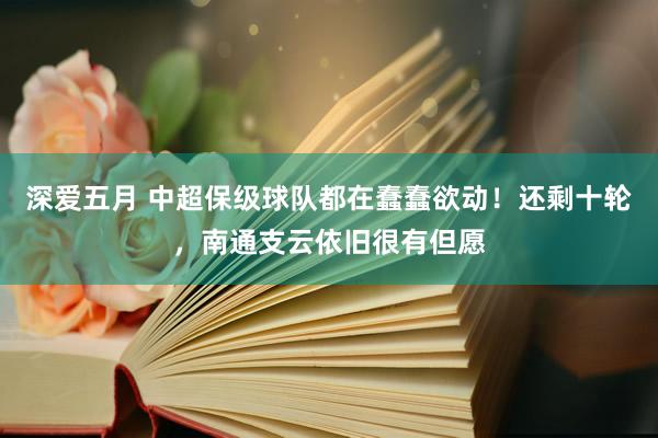 深爱五月 中超保级球队都在蠢蠢欲动！还剩十轮，南通支云依旧很有但愿