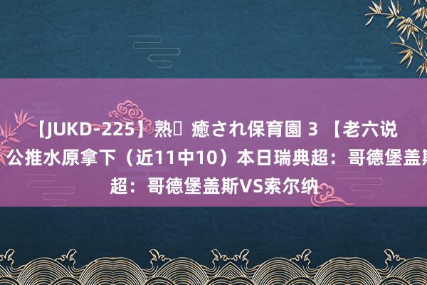 【JUKD-225】熟・癒され保育園 3 【老六说个球7.22】公推水原拿下（近11中10）本日瑞典超：哥德堡盖斯VS索尔纳