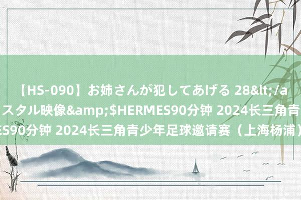 【HS-090】お姉さんが犯してあげる 28</a>2004-10-01クリスタル映像&$HERMES90分钟 2024长三角青少年足球邀请赛（上海杨浦）揭幕