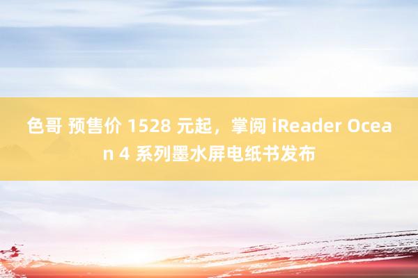 色哥 预售价 1528 元起，掌阅 iReader Ocean 4 系列墨水屏电纸书发布