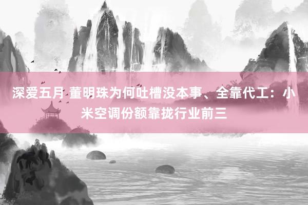 深爱五月 董明珠为何吐槽没本事、全靠代工：小米空调份额靠拢行业前三