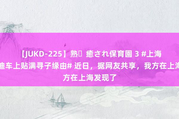 【JUKD-225】熟・癒され保育園 3 #上海一比亚迪车上贴满寻子缘由# 近日，据网友共享，我方在上海发现了