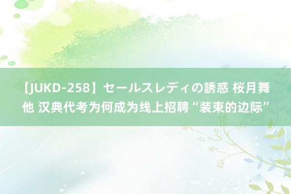 【JUKD-258】セールスレディの誘惑 桜月舞 他 汉典代考为何成为线上招聘“装束的边际”