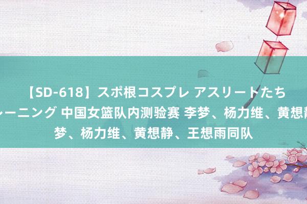 【SD-618】スポ根コスプレ アスリートたちの濡れ濡れトレーニング 中国女篮队内测验赛 李梦、杨力维、黄想静、王想雨同队