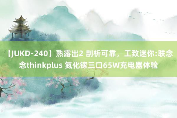 【JUKD-240】熟露出2 剖析可靠，工致迷你:联念念thinkplus 氮化镓三口65W充电器体验