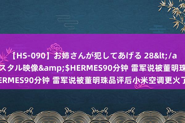 【HS-090】お姉さんが犯してあげる 28</a>2004-10-01クリスタル映像&$HERMES90分钟 雷军说被董明珠品评后小米空调更火了