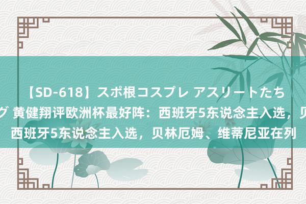 【SD-618】スポ根コスプレ アスリートたちの濡れ濡れトレーニング 黄健翔评欧洲杯最好阵：西班牙5东说念主入选，贝林厄姆、维蒂尼亚在列