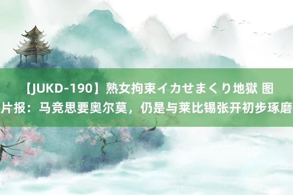 【JUKD-190】熟女拘束イカせまくり地獄 图片报：马竞思要奥尔莫，仍是与莱比锡张开初步琢磨