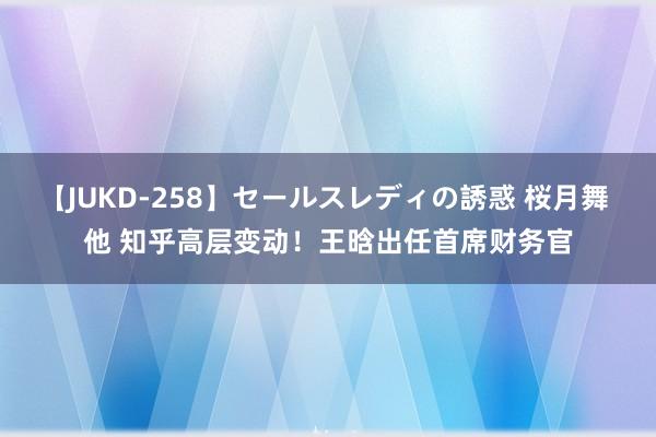 【JUKD-258】セールスレディの誘惑 桜月舞 他 知乎高层变动！王晗出任首席财务官