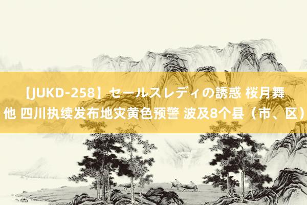 【JUKD-258】セールスレディの誘惑 桜月舞 他 四川执续发布地灾黄色预警 波及8个县（市、区）