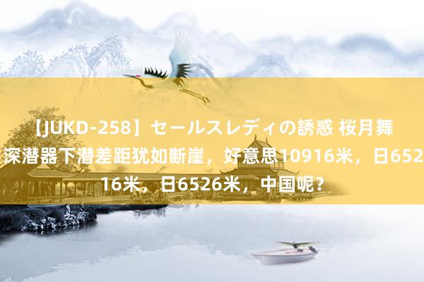 【JUKD-258】セールスレディの誘惑 桜月舞 他 中好意思日深潜器下潜差距犹如断崖，好意思10916米，日6526米，中国呢？