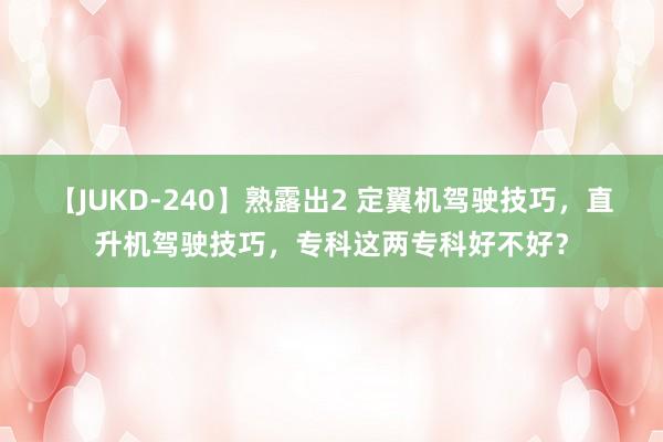 【JUKD-240】熟露出2 定翼机驾驶技巧，直升机驾驶技巧，专科这两专科好不好？