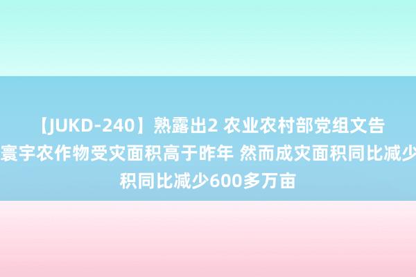 【JUKD-240】熟露出2 农业农村部党组文告韩俊：现在寰宇农作物受灾面积高于昨年 然而成灾面积同比减少600多万亩