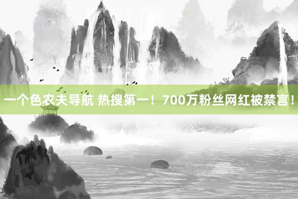 一个色农夫导航 热搜第一！700万粉丝网红被禁言！