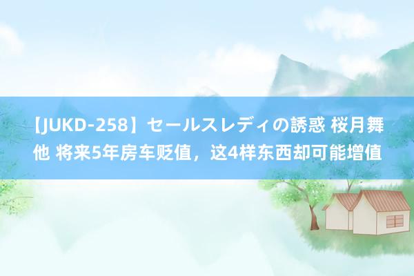 【JUKD-258】セールスレディの誘惑 桜月舞 他 将来5年房车贬值，这4样东西却可能增值