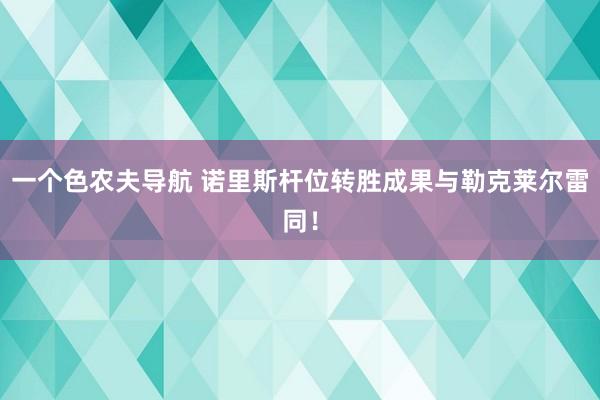 一个色农夫导航 诺里斯杆位转胜成果与勒克莱尔雷同！