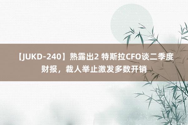 【JUKD-240】熟露出2 特斯拉CFO谈二季度财报，裁人举止激发多数开销