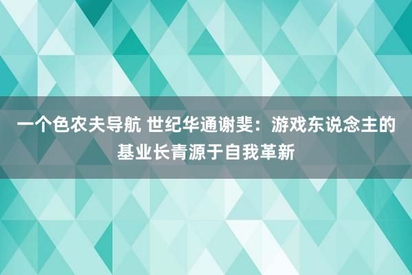 一个色农夫导航 世纪华通谢斐：游戏东说念主的基业长青源于自我革新