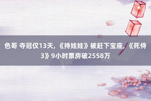 色哥 夺冠仅13天， 《持娃娃》被赶下宝座， 《死侍3》9小时票房破2558万