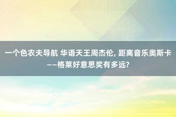 一个色农夫导航 华语天王周杰伦， 距离音乐奥斯卡——格莱好意思奖有多远?