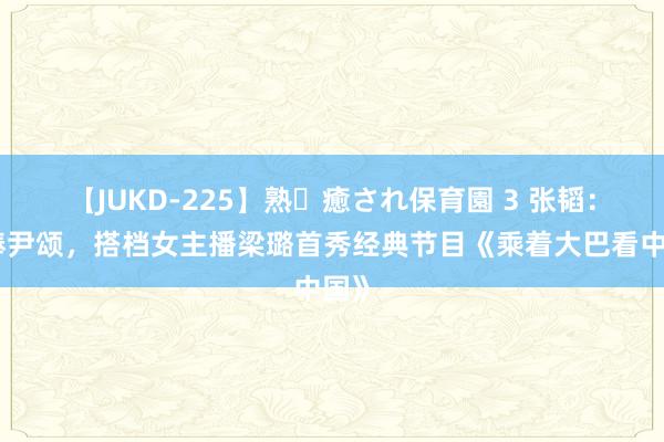 【JUKD-225】熟・癒され保育園 3 张韬：接棒尹颂，搭档女主播梁璐首秀经典节目《乘着大巴看中国》