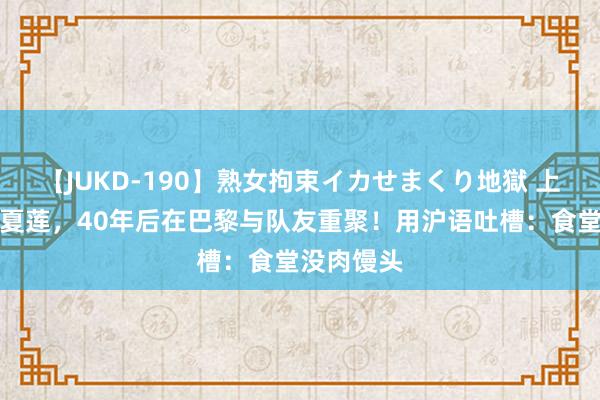 【JUKD-190】熟女拘束イカせまくり地獄 上海大姨倪夏莲，40年后在巴黎与队友重聚！用沪语吐槽：食堂没肉馒头