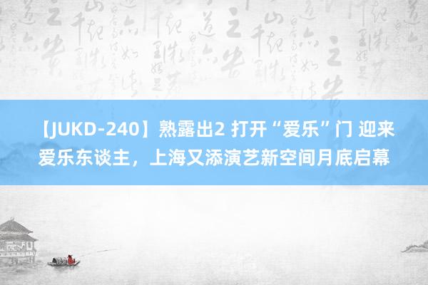 【JUKD-240】熟露出2 打开“爱乐”门 迎来爱乐东谈主，上海又添演艺新空间月底启幕