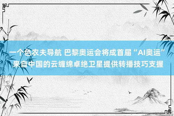 一个色农夫导航 巴黎奥运会将成首届“AI奥运” 来自中国的云缠绵卓绝卫星提供转播技巧支握