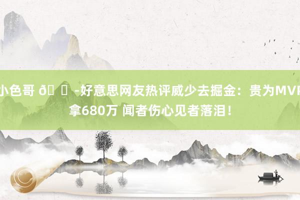 小色哥 ?好意思网友热评威少去掘金：贵为MVP拿680万 闻者伤心见者落泪！