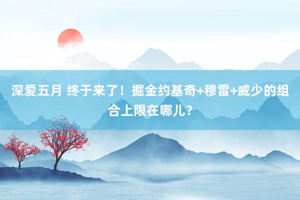 深爱五月 终于来了！掘金约基奇+穆雷+威少的组合上限在哪儿？