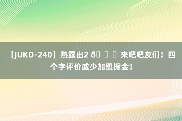 【JUKD-240】熟露出2 ?来吧吧友们！四个字评价威少加盟掘金！