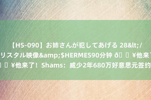 【HS-090】お姉さんが犯してあげる 28</a>2004-10-01クリスタル映像&$HERMES90分钟 ?他来了！Shams：威少2年680万好意思元签约掘金 第2年球员选项！