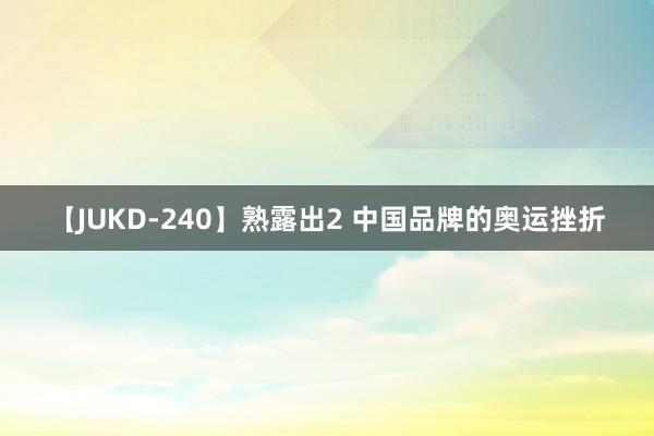 【JUKD-240】熟露出2 中国品牌的奥运挫折